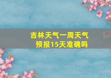 吉林天气一周天气预报15天准确吗