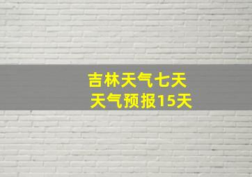 吉林天气七天天气预报15天