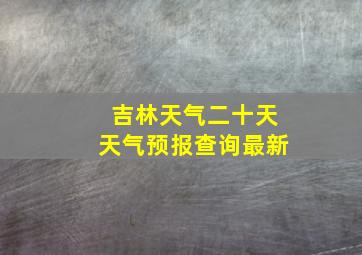 吉林天气二十天天气预报查询最新