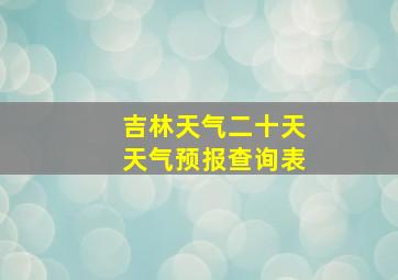 吉林天气二十天天气预报查询表