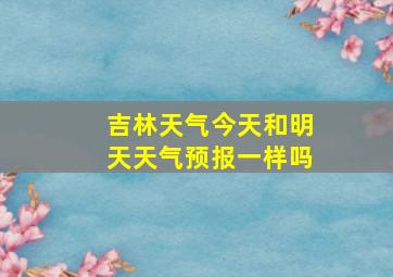 吉林天气今天和明天天气预报一样吗