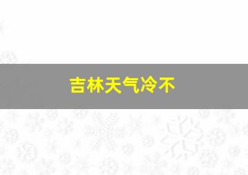 吉林天气冷不