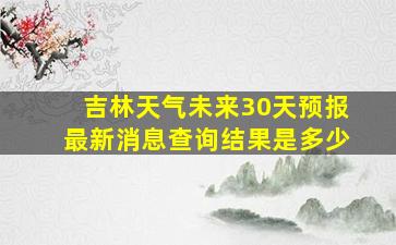 吉林天气未来30天预报最新消息查询结果是多少