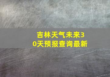 吉林天气未来30天预报查询最新