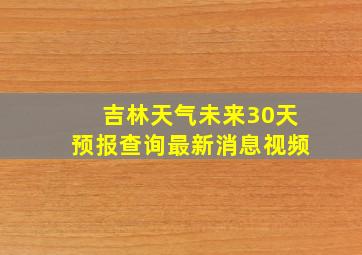 吉林天气未来30天预报查询最新消息视频