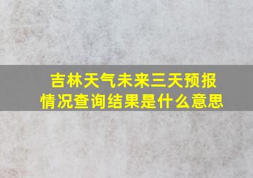 吉林天气未来三天预报情况查询结果是什么意思