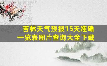 吉林天气预报15天准确一览表图片查询大全下载