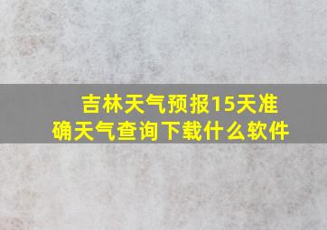 吉林天气预报15天准确天气查询下载什么软件