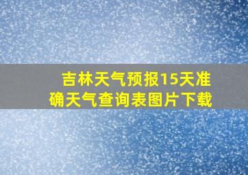 吉林天气预报15天准确天气查询表图片下载