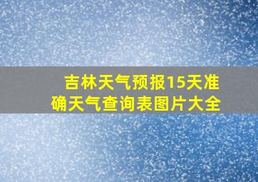 吉林天气预报15天准确天气查询表图片大全