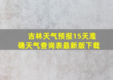 吉林天气预报15天准确天气查询表最新版下载