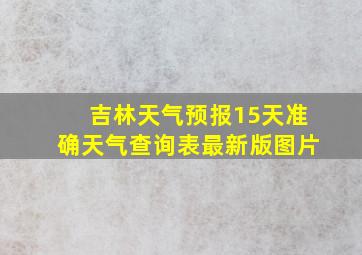 吉林天气预报15天准确天气查询表最新版图片