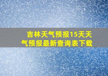 吉林天气预报15天天气预报最新查询表下载