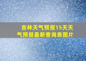 吉林天气预报15天天气预报最新查询表图片