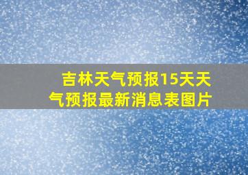 吉林天气预报15天天气预报最新消息表图片