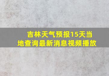 吉林天气预报15天当地查询最新消息视频播放