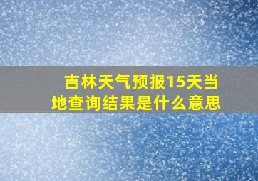 吉林天气预报15天当地查询结果是什么意思