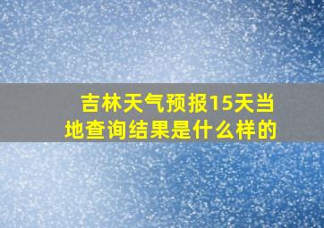 吉林天气预报15天当地查询结果是什么样的