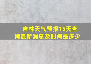 吉林天气预报15天查询最新消息及时间是多少