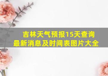 吉林天气预报15天查询最新消息及时间表图片大全