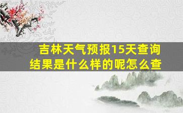 吉林天气预报15天查询结果是什么样的呢怎么查