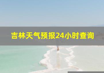 吉林天气预报24小时查询