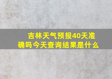 吉林天气预报40天准确吗今天查询结果是什么