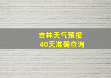 吉林天气预报40天准确查询