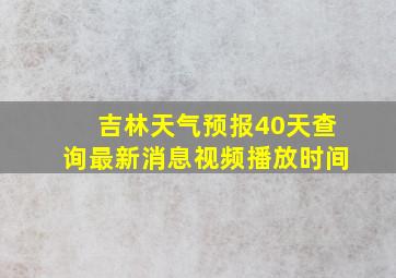 吉林天气预报40天查询最新消息视频播放时间