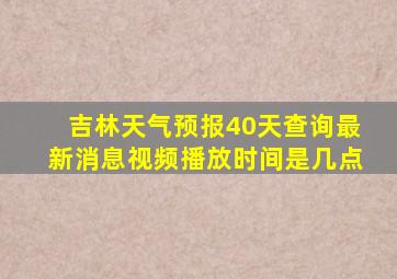 吉林天气预报40天查询最新消息视频播放时间是几点