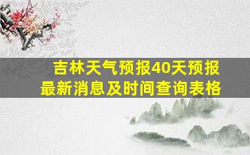 吉林天气预报40天预报最新消息及时间查询表格