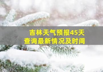 吉林天气预报45天查询最新情况及时间