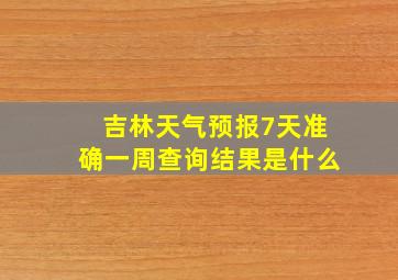 吉林天气预报7天准确一周查询结果是什么