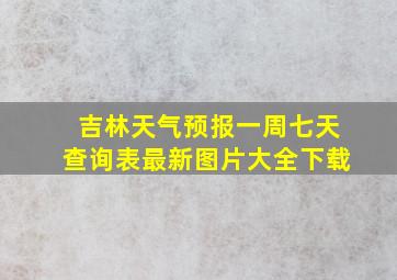 吉林天气预报一周七天查询表最新图片大全下载