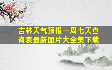 吉林天气预报一周七天查询表最新图片大全集下载