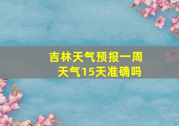 吉林天气预报一周天气15天准确吗