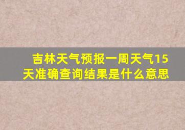 吉林天气预报一周天气15天准确查询结果是什么意思