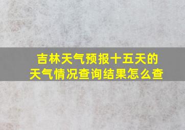 吉林天气预报十五天的天气情况查询结果怎么查