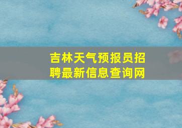 吉林天气预报员招聘最新信息查询网