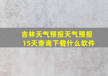 吉林天气预报天气预报15天查询下载什么软件