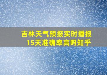 吉林天气预报实时播报15天准确率高吗知乎