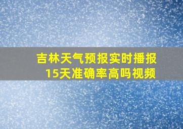 吉林天气预报实时播报15天准确率高吗视频