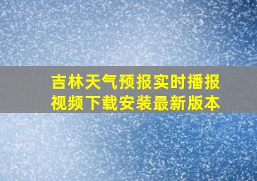 吉林天气预报实时播报视频下载安装最新版本