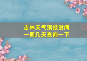 吉林天气预报时间一周几天查询一下