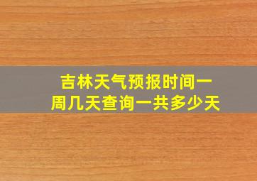 吉林天气预报时间一周几天查询一共多少天