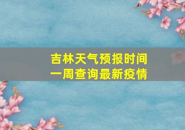 吉林天气预报时间一周查询最新疫情