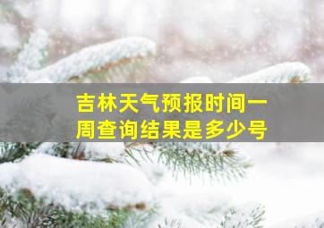 吉林天气预报时间一周查询结果是多少号