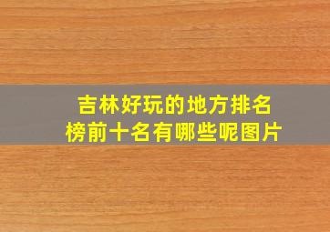 吉林好玩的地方排名榜前十名有哪些呢图片