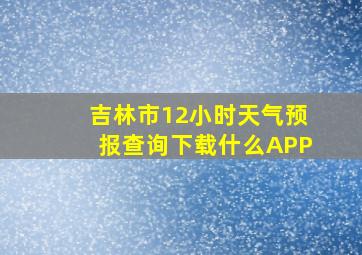 吉林市12小时天气预报查询下载什么APP