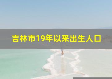 吉林市19年以来出生人口